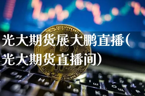 光大期货展大鹏直播(光大期货直播间)_https://www.jianghaiboli.com_原油期货_第1张
