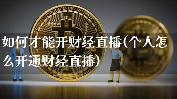 如何才能开财经直播(个人怎么开通财经直播)_https://www.jianghaiboli.com_恒指期货_第1张