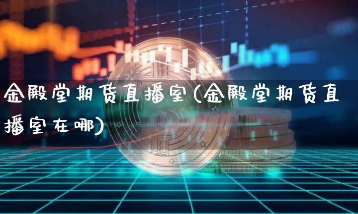 金殿堂期货直播室(金殿堂期货直播室在哪)_https://www.jianghaiboli.com_黄金期货_第1张