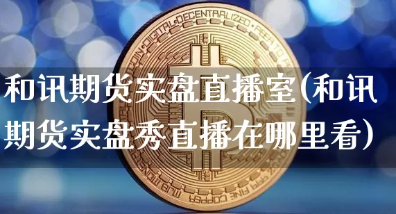 和讯期货实盘直播室(和讯期货实盘秀直播在哪里看)_https://www.jianghaiboli.com_外盘期货_第1张