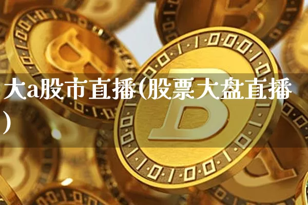 大a股市直播(股票大盘直播)_https://www.jianghaiboli.com_外盘期货_第1张