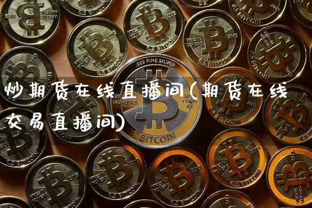 炒期货在线直播间(期货在线交易直播间)_https://www.jianghaiboli.com_外盘期货_第1张