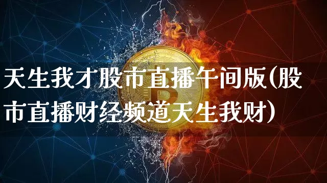 天生我才股市直播午间版(股市直播财经频道天生我财)_https://www.jianghaiboli.com_外盘期货_第1张