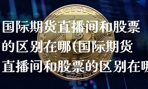 国际期货直播间和股票的区别在哪(国际期货直播间和股票的区别在哪里)_https://www.jianghaiboli.com_期货_第1张