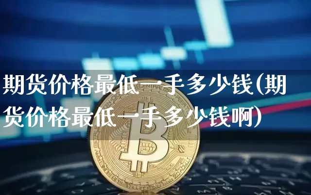 期货价格最低一手多少钱(期货价格最低一手多少钱啊)_https://www.jianghaiboli.com_外盘期货_第1张