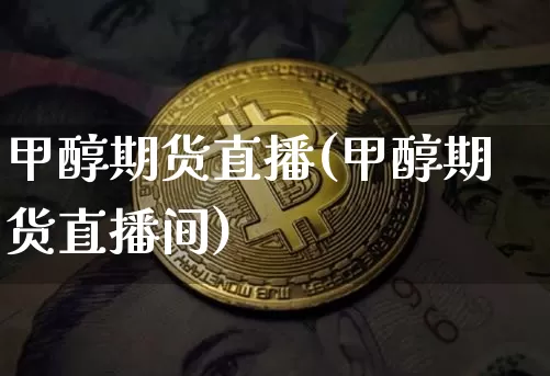 甲醇期货直播(甲醇期货直播间)_https://www.jianghaiboli.com_外盘期货_第1张
