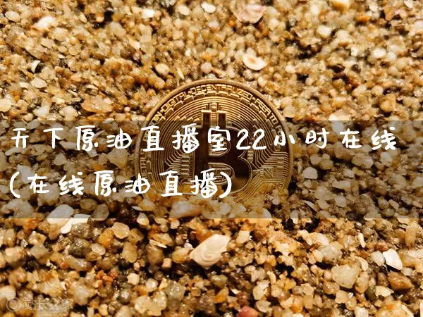天下原油直播室22小时在线(在线原油直播)_https://www.jianghaiboli.com_期货_第1张