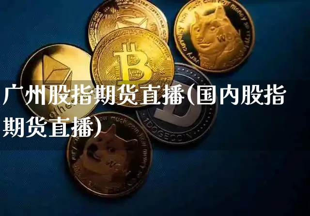 广州股指期货直播(国内股指期货直播)_https://www.jianghaiboli.com_外盘期货_第1张