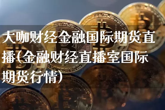 大咖财经金融国际期货直播(金融财经直播室国际期货行情)_https://www.jianghaiboli.com_外盘期货_第1张