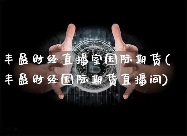 丰盈财经直播室国际期货(丰盈财经国际期货直播间)_https://www.jianghaiboli.com_外盘期货_第1张
