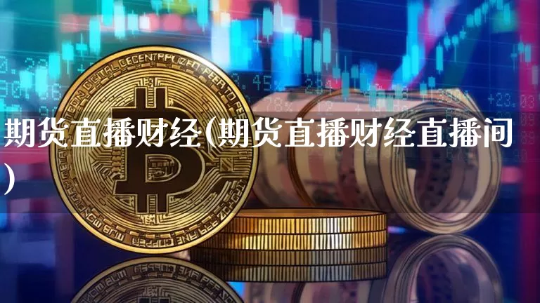 期货直播财经(期货直播财经直播间)_https://www.jianghaiboli.com_期货_第1张