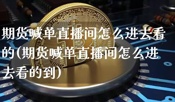 期货喊单直播间怎么进去看的(期货喊单直播间怎么进去看的到)_https://www.jianghaiboli.com_期货_第1张