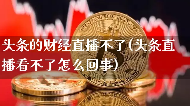 头条的财经直播不了(头条直播看不了怎么回事)_https://www.jianghaiboli.com_黄金期货_第1张