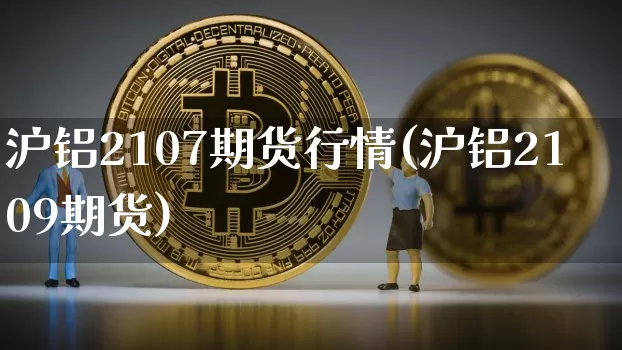 沪铝2107期货行情(沪铝2109期货)_https://www.jianghaiboli.com_恒指期货_第1张