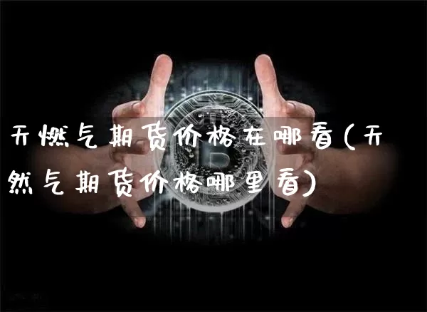 天燃气期货价格在哪看(天然气期货价格哪里看)_https://www.jianghaiboli.com_原油期货_第1张