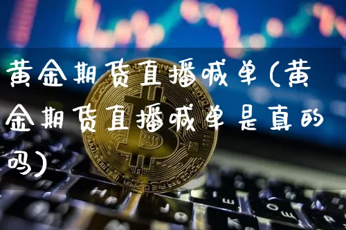 黄金期货直播喊单(黄金期货直播喊单是真的吗)_https://www.jianghaiboli.com_原油期货_第1张