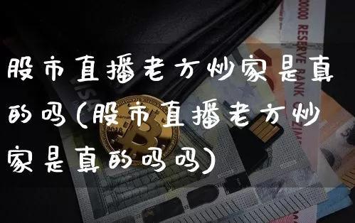 股市直播老方炒家是真的吗(股市直播老方炒家是真的吗吗)_https://www.jianghaiboli.com_期货_第1张