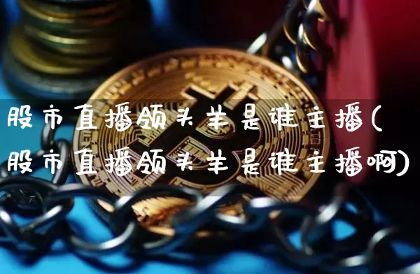 股市直播领头羊是谁主播(股市直播领头羊是谁主播啊)_https://www.jianghaiboli.com_期货_第1张