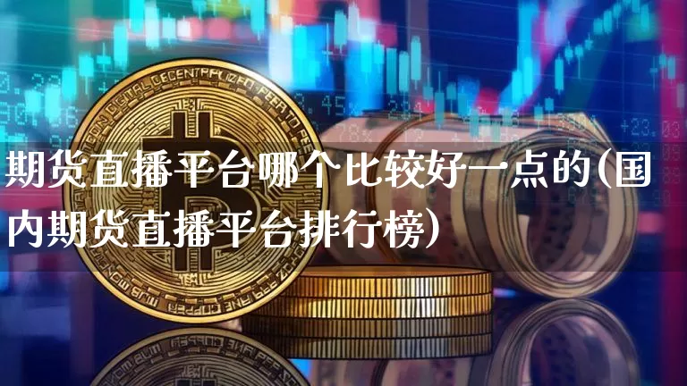 期货直播平台哪个比较好一点的(国内期货直播平台排行榜)_https://www.jianghaiboli.com_期货_第1张