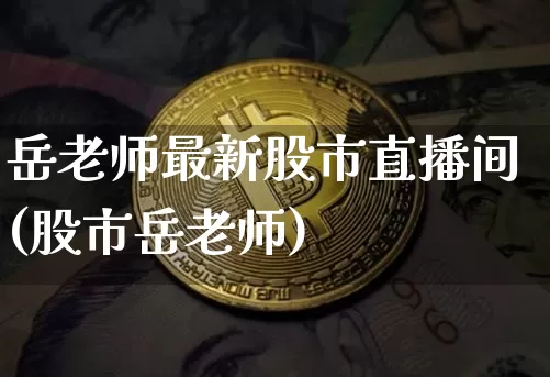岳老师最新股市直播间(股市岳老师)_https://www.jianghaiboli.com_外盘期货_第1张