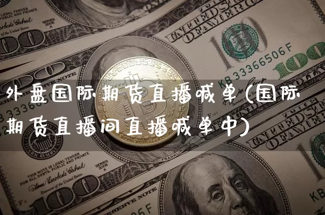 外盘国际期货直播喊单(国际期货直播间直播喊单中)_https://www.jianghaiboli.com_期货_第1张