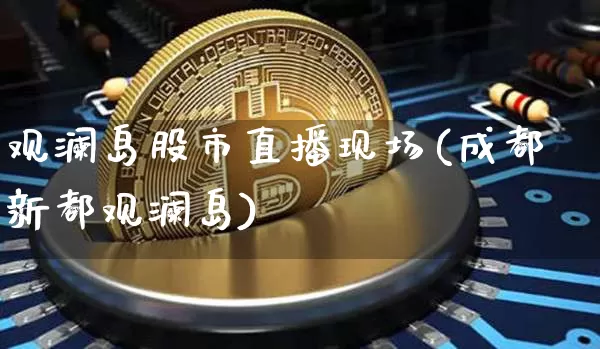 观澜岛股市直播现场(成都新都观澜岛)_https://www.jianghaiboli.com_期货_第1张