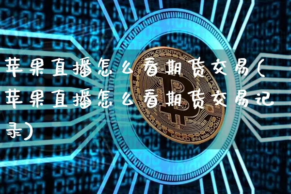 苹果直播怎么看期货交易(苹果直播怎么看期货交易记录)_https://www.jianghaiboli.com_恒指期货_第1张