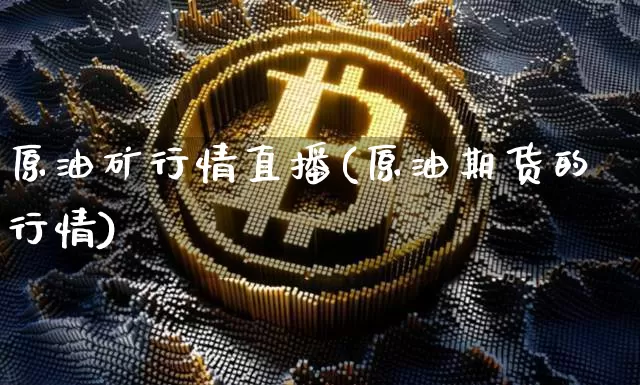原油矿行情直播(原油期货的行情)_https://www.jianghaiboli.com_外盘期货_第1张