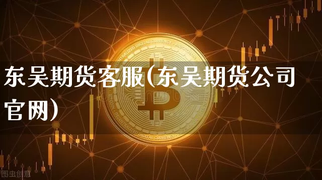 东吴期货客服(东吴期货公司官网)_https://www.jianghaiboli.com_黄金期货_第1张