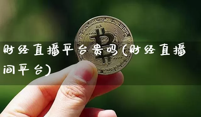 财经直播平台贵吗(财经直播间平台)_https://www.jianghaiboli.com_黄金期货_第1张