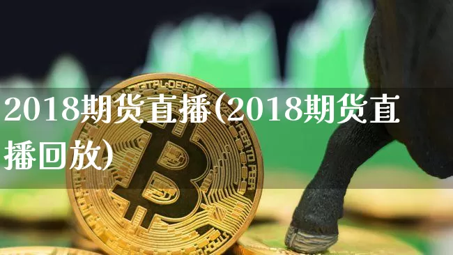 2018期货直播(2018期货直播回放)_https://www.jianghaiboli.com_外盘期货_第1张