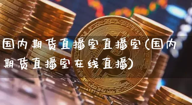 国内期货直播室直播室(国内期货直播室在线直播)_https://www.jianghaiboli.com_原油期货_第1张