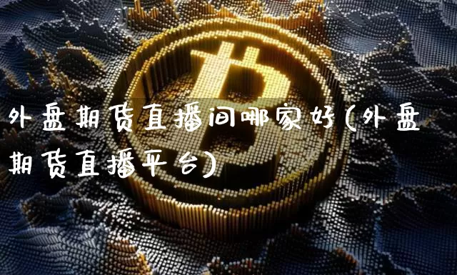外盘期货直播间哪家好(外盘期货直播平台)_https://www.jianghaiboli.com_期货_第1张