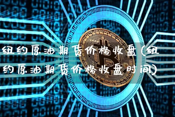 纽约原油期货价格收盘(纽约原油期货价格收盘时间)_https://www.jianghaiboli.com_原油期货_第1张