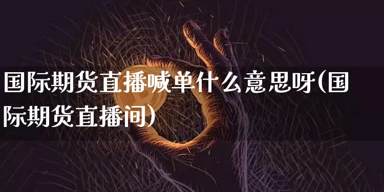 国际期货直播喊单什么意思呀(国际期货直播间)_https://www.jianghaiboli.com_期货_第1张