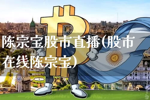 陈宗宝股市直播(股市在线陈宗宝)_https://www.jianghaiboli.com_期货_第1张