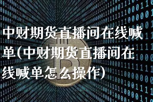 中财期货直播间在线喊单(中财期货直播间在线喊单怎么操作)_https://www.jianghaiboli.com_期货_第1张