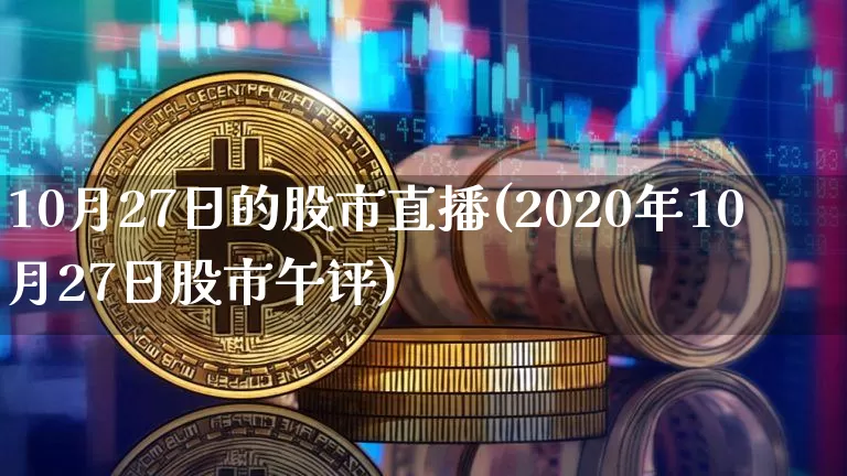 10月27日的股市直播(2020年10月27日股市午评)_https://www.jianghaiboli.com_黄金期货_第1张