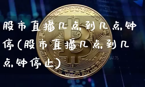 股市直播几点到几点钟停(股市直播几点到几点钟停止)_https://www.jianghaiboli.com_黄金期货_第1张