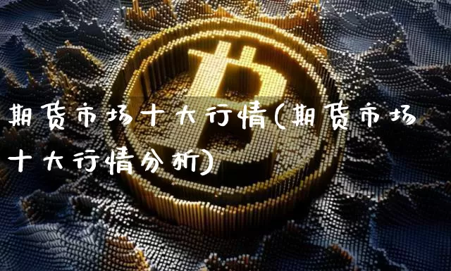 期货市场十大行情(期货市场十大行情分析)_https://www.jianghaiboli.com_原油期货_第1张