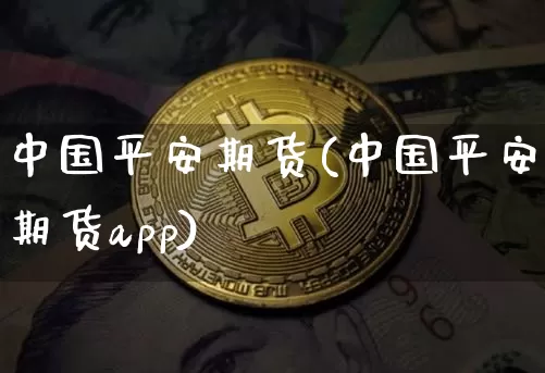 中国平安期货(中国平安期货app)_https://www.jianghaiboli.com_期货_第1张