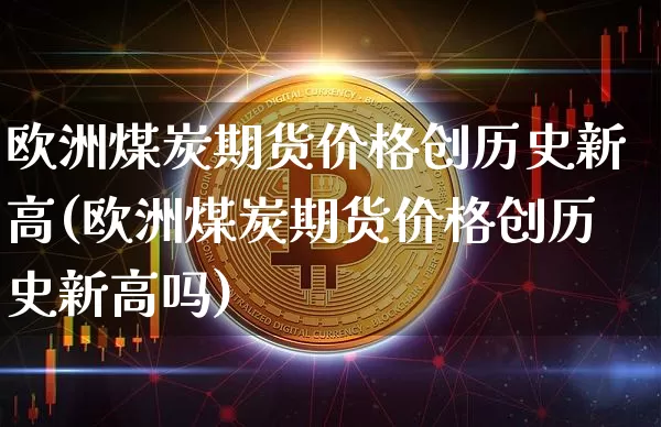 欧洲煤炭期货价格创历史新高(欧洲煤炭期货价格创历史新高吗)_https://www.jianghaiboli.com_原油期货_第1张