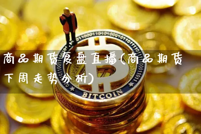 商品期货复盘直播(商品期货下周走势分析)_https://www.jianghaiboli.com_期货_第1张