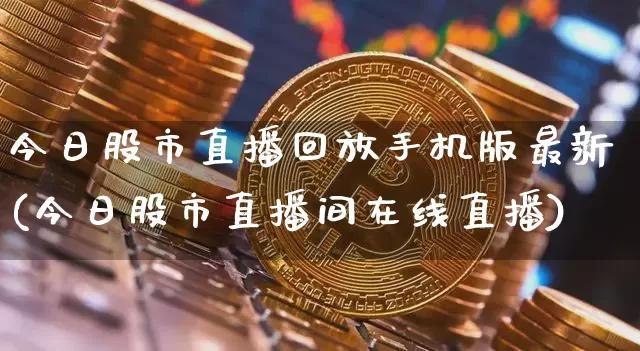 今日股市直播回放手机版最新(今日股市直播间在线直播)_https://www.jianghaiboli.com_黄金期货_第1张