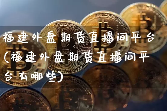 福建外盘期货直播间平台(福建外盘期货直播间平台有哪些)_https://www.jianghaiboli.com_黄金期货_第1张