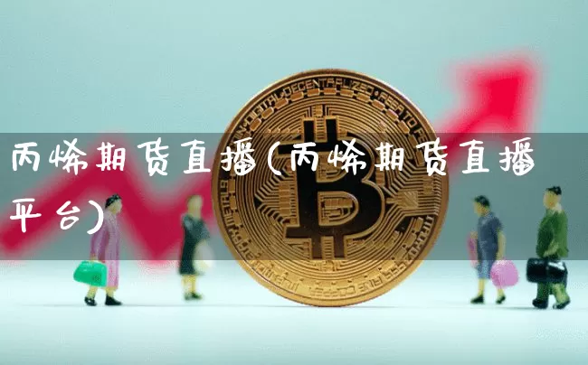丙烯期货直播(丙烯期货直播平台)_https://www.jianghaiboli.com_恒指期货_第1张