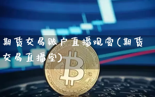 期货交易账户直播观赏(期货交易直播室)_https://www.jianghaiboli.com_黄金期货_第1张