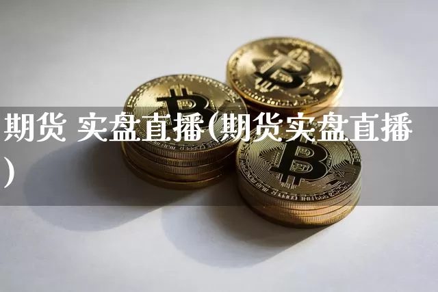 期货 实盘直播(期货实盘直播)_https://www.jianghaiboli.com_外盘期货_第1张