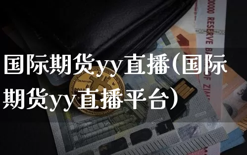 国际期货yy直播(国际期货yy直播平台)_https://www.jianghaiboli.com_黄金期货_第1张