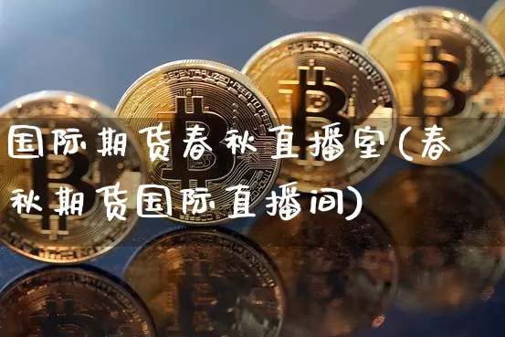 国际期货春秋直播室(春秋期货国际直播间)_https://www.jianghaiboli.com_原油期货_第1张